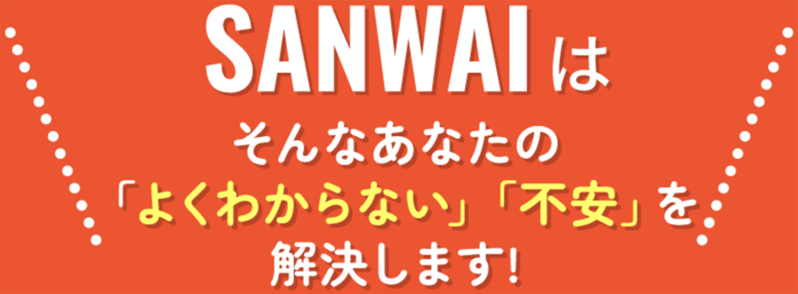 SANWAIはそんなあなたの「よくわからない」「不安」を解決します!